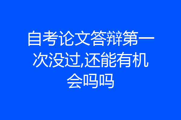 自考论文答辩第一次没过,还能有机会吗吗