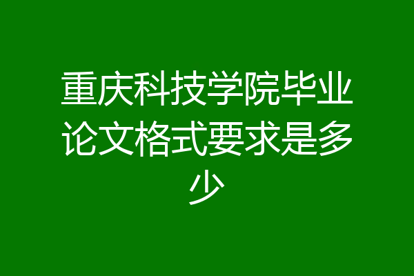 重庆科技学院毕业论文格式要求是多少