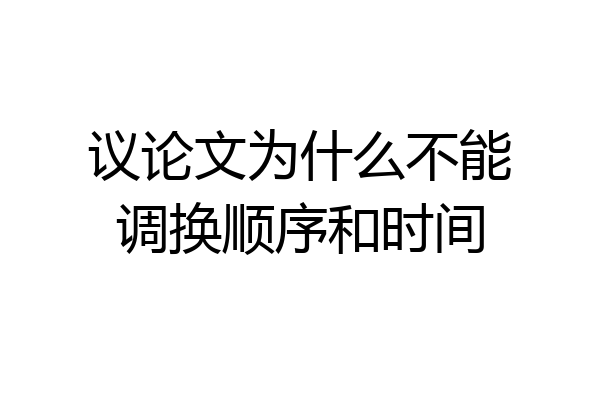 议论文为什么不能调换顺序和时间