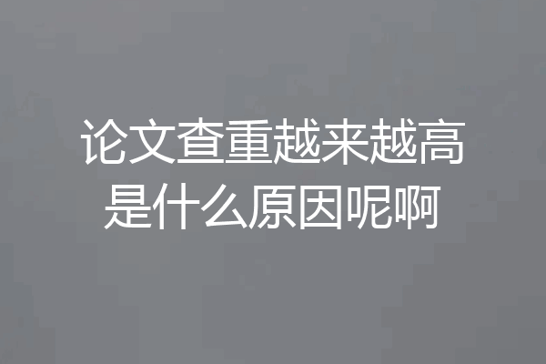 论文查重越来越高是什么原因呢啊