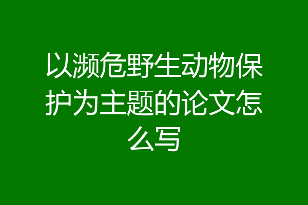 以濒危野生动物保护为主题的论文怎么写