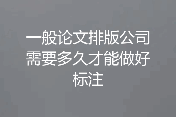 一般论文排版公司需要多久才能做好标注