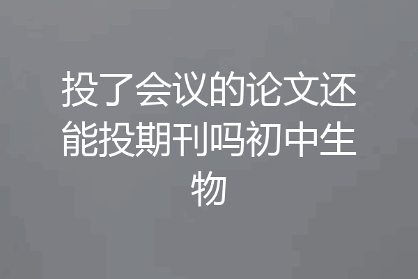 投了会议的论文还能投期刊吗初中生物