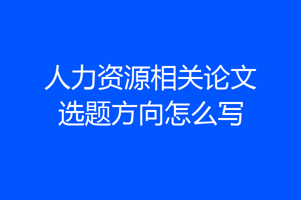 人力资源相关论文选题方向怎么写