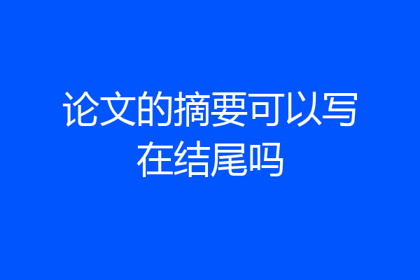 论文的摘要可以写在结尾吗