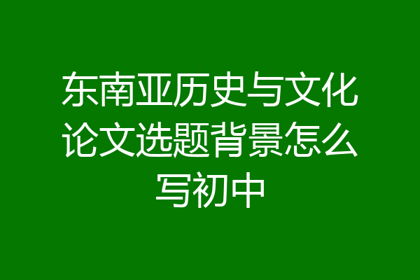 东南亚历史与文化论文选题背景怎么写初中