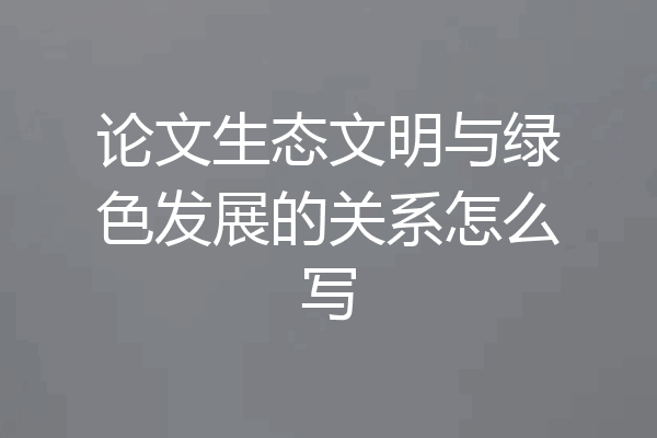 论文生态文明与绿色发展的关系怎么写