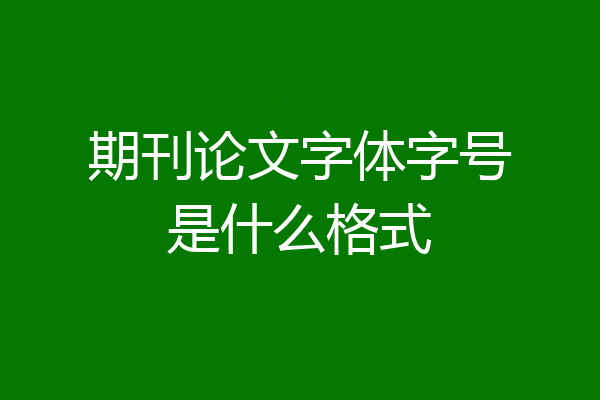 期刊论文字体字号是什么格式