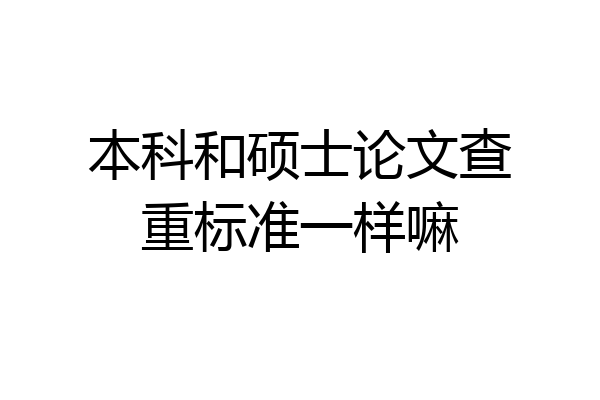 本科和硕士论文查重标准一样嘛