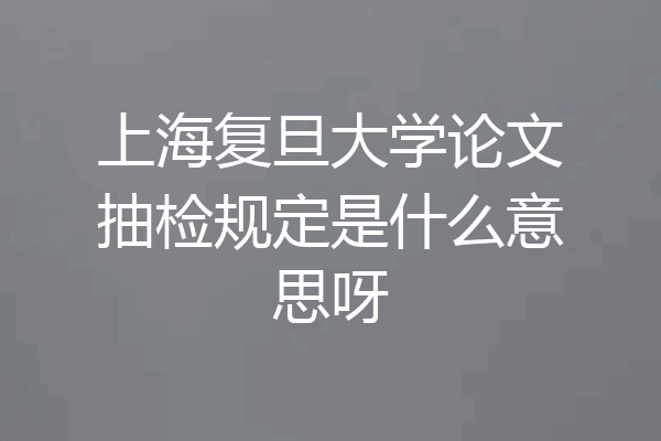 上海复旦大学论文抽检规定是什么意思呀