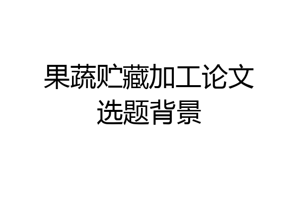 果蔬贮藏加工论文选题背景
