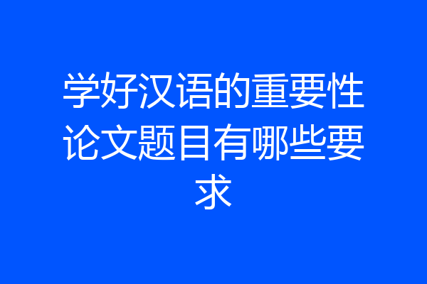 学好汉语的重要性论文题目有哪些要求
