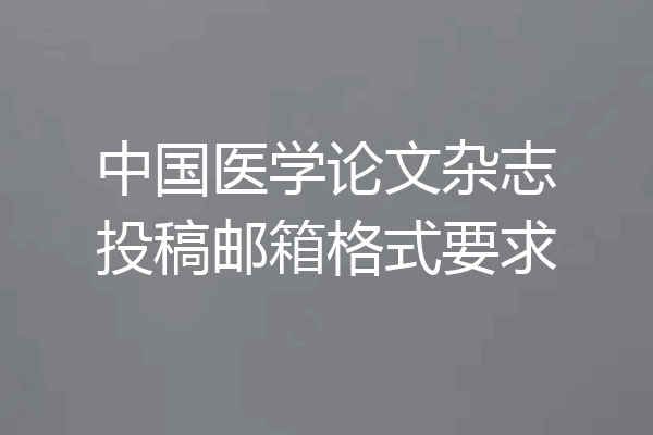 中国医学论文杂志投稿邮箱格式要求