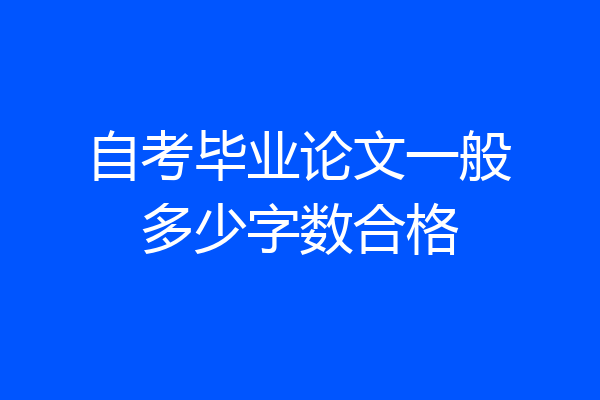 自考毕业论文一般多少字数合格