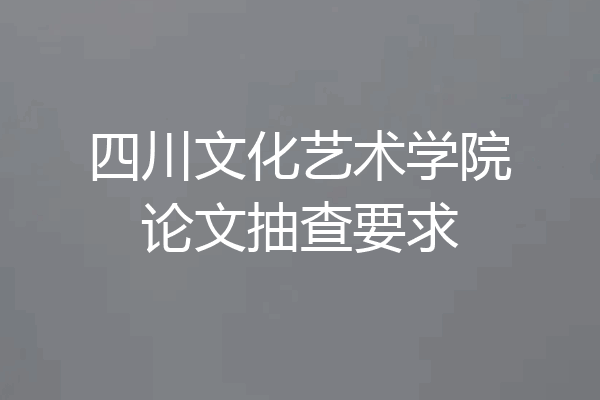 四川文化艺术学院论文抽查要求