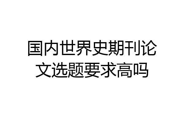 国内世界史期刊论文选题要求高吗