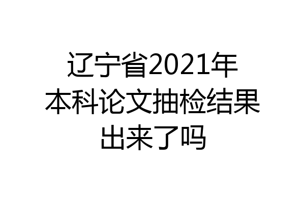 辽宁省2021年本科论文抽检结果出来了吗