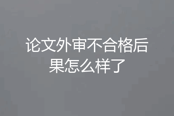 论文外审不合格后果怎么样了