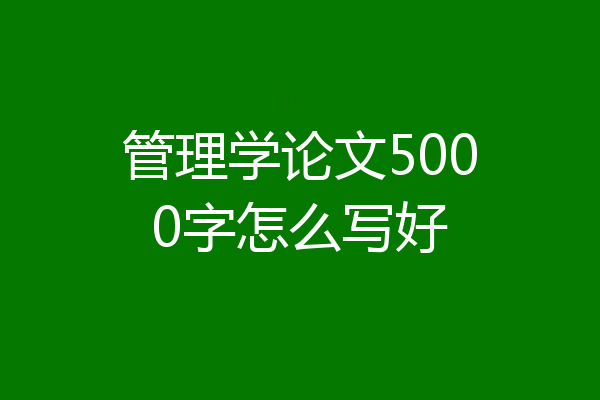 管理学论文5000字怎么写好