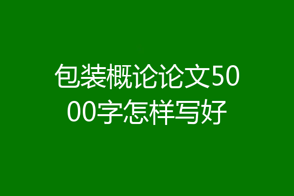 包装概论论文5000字怎样写好
