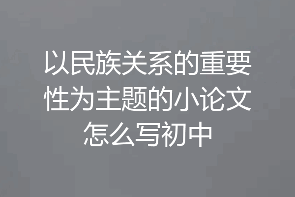 以民族关系的重要性为主题的小论文怎么写初中