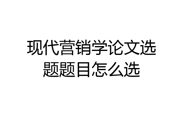 现代营销学论文选题题目怎么选