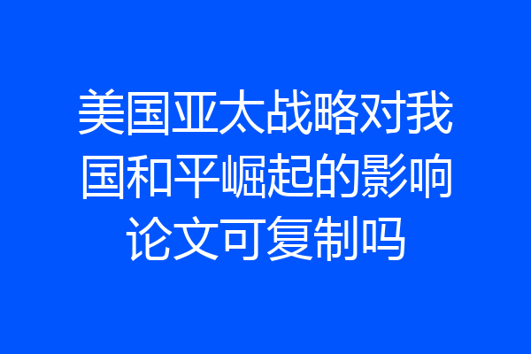 美国亚太战略对我国和平崛起的影响论文可复制吗