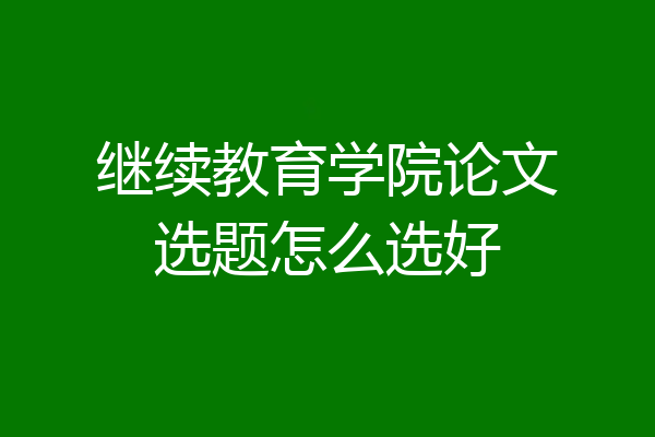 继续教育学院论文选题怎么选好