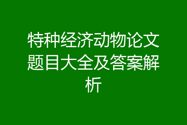 特种经济动物论文题目大全及答案解析