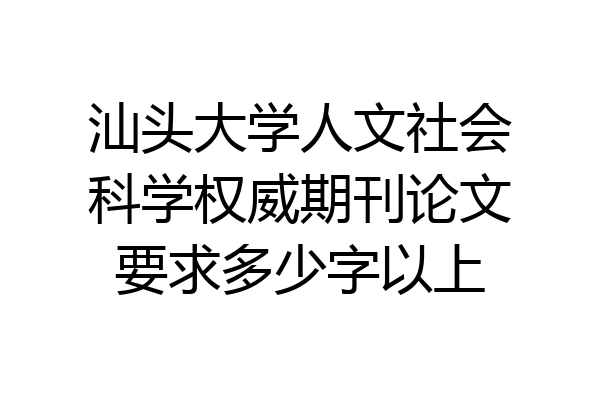 汕头大学人文社会科学权威期刊论文要求多少字以上