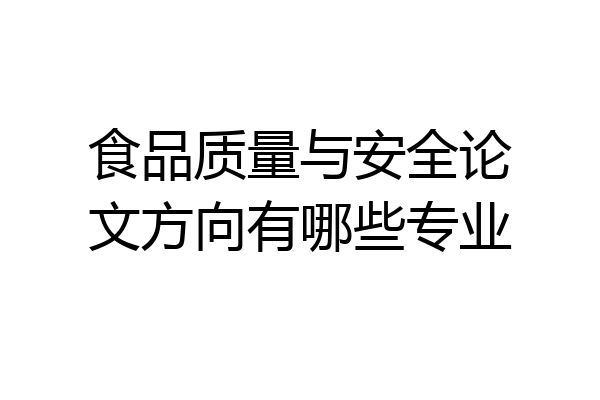 食品质量与安全论文方向有哪些专业