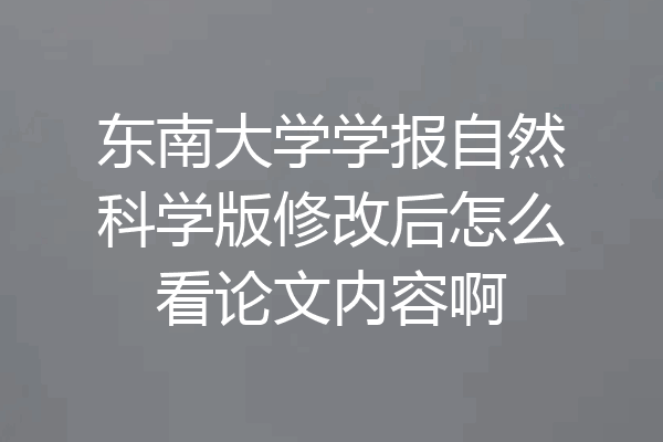 东南大学学报自然科学版修改后怎么看论文内容啊