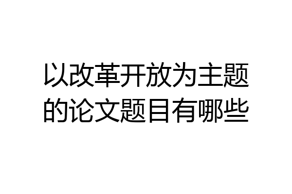 以改革开放为主题的论文题目有哪些
