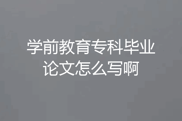 学前教育专科毕业论文怎么写啊
