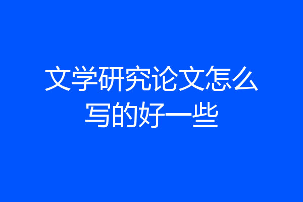 文学研究论文怎么写的好一些