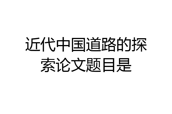 近代中国道路的探索论文题目是