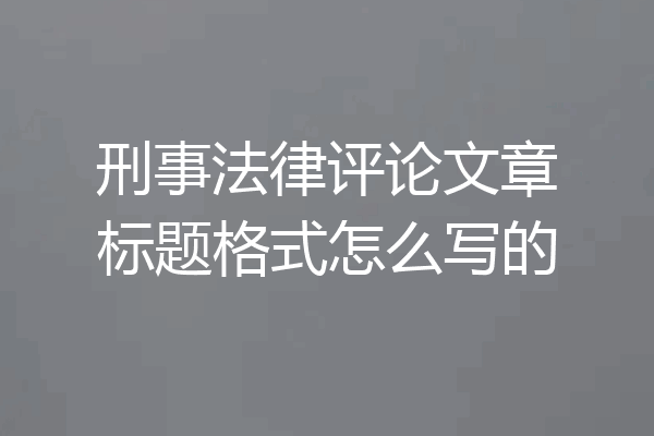刑事法律评论文章标题格式怎么写的