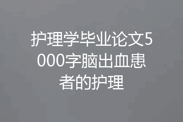 护理学毕业论文5000字脑出血患者的护理