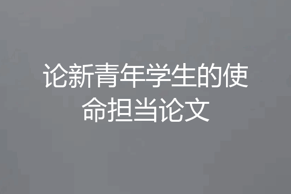 论新青年学生的使命担当论文