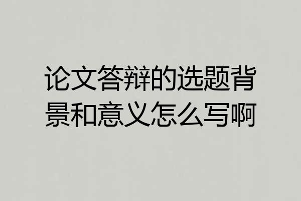 论文答辩的选题背景和意义怎么写啊