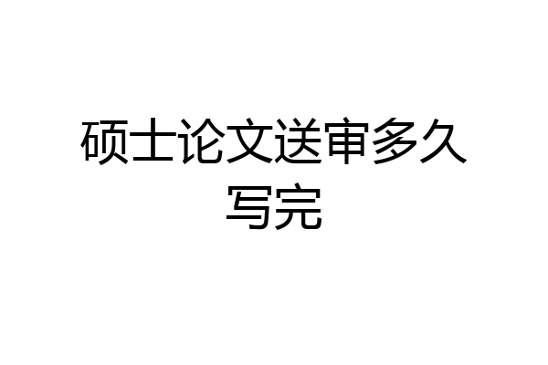 硕士论文送审多久写完
