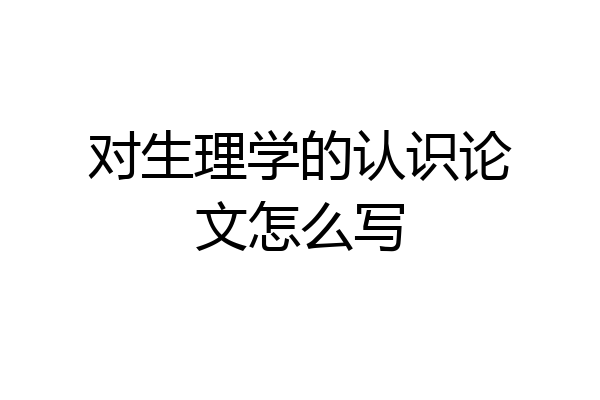 对生理学的认识论文怎么写