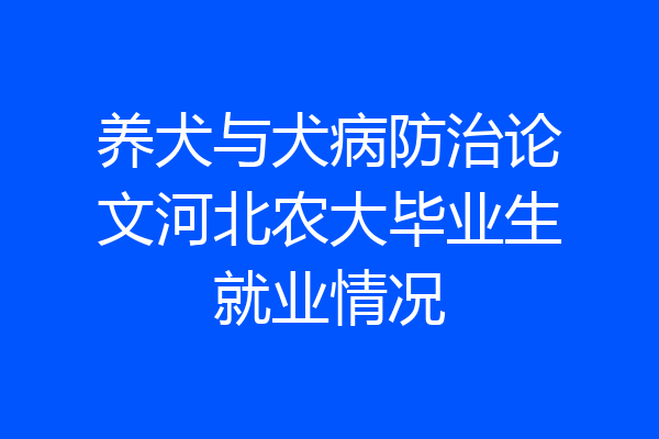 养犬与犬病防治论文河北农大毕业生就业情况