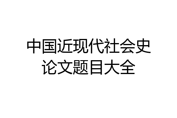 中国近现代社会史论文题目大全