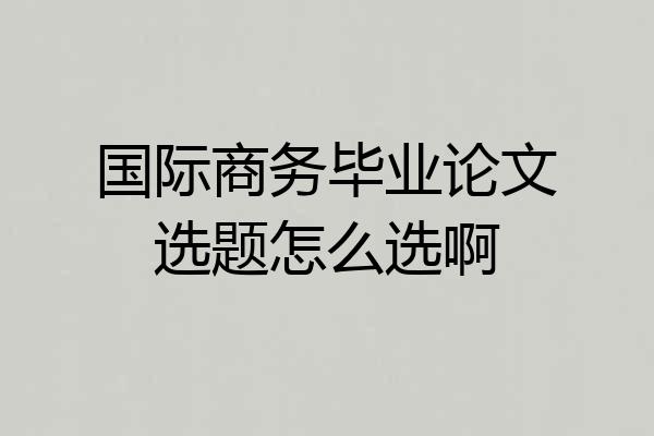 国际商务毕业论文选题怎么选啊