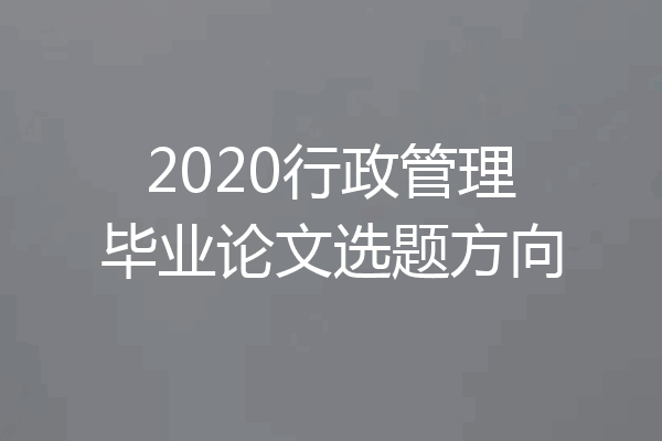 2020行政管理毕业论文选题方向