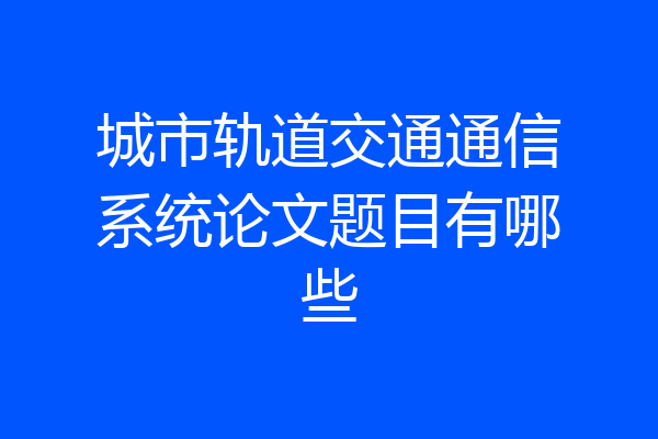 城市轨道交通通信系统论文题目有哪些