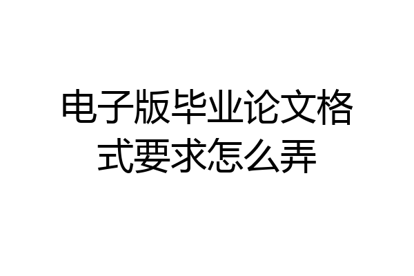 电子版毕业论文格式要求怎么弄