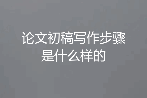 论文初稿写作步骤是什么样的