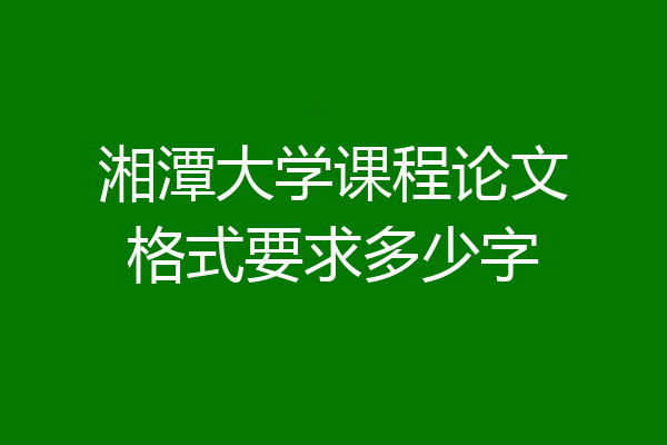湘潭大学课程论文格式要求多少字
